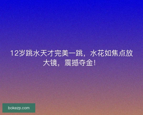 12岁跳水天才完美一跳，水花如焦点放大镜，震撼夺金！