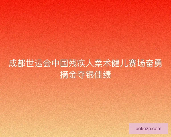 成都世运会中国残疾人柔术健儿赛场奋勇摘金夺银佳绩