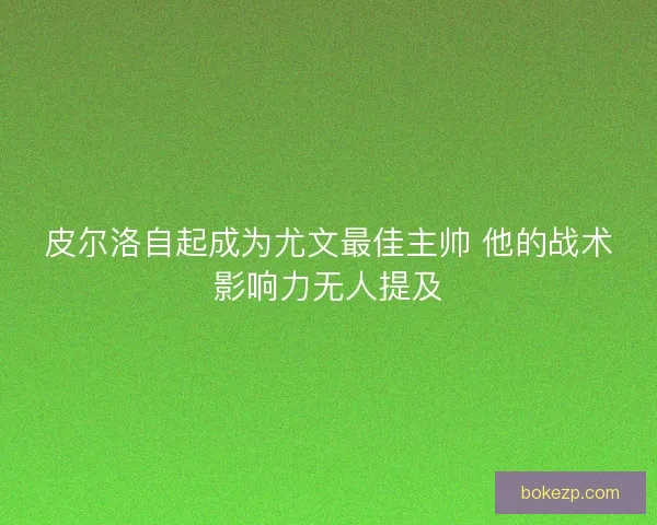 皮尔洛自起成为尤文最佳主帅 他的战术影响力无人提及