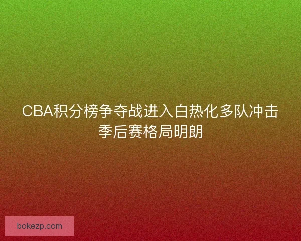CBA积分榜争夺战进入白热化多队冲击季后赛格局明朗
