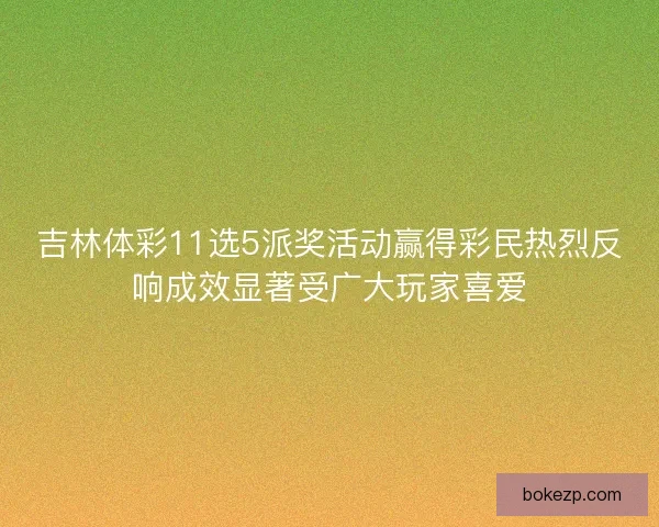 吉林体彩11选5派奖活动赢得彩民热烈反响成效显著受广大玩家喜爱