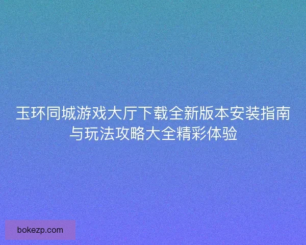 玉环同城游戏大厅下载全新版本安装指南与玩法攻略大全精彩体验