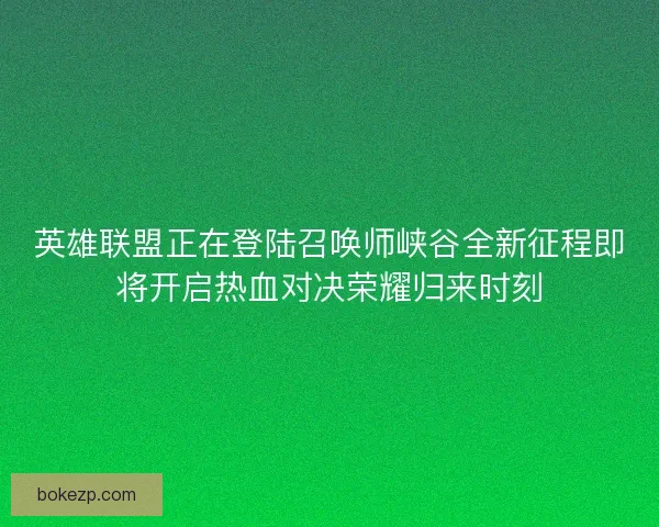 英雄联盟正在登陆召唤师峡谷全新征程即将开启热血对决荣耀归来时刻